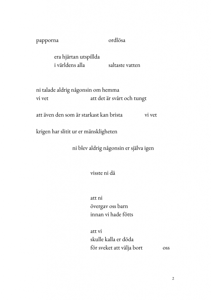 papporna/ordl&ouml;sa/era hj&auml;rtan utspillda/i v&auml;rldens alla/saltaste vatten//ni talade aldrig n&aring;gonsin om hemma/vi vet/att det &auml;r sv&aring;rt och tungt//att &auml;ven den starkaste kan brista/vi vet//krigen har slagit ut m&auml;nskligheten//ni blev aldrig n&aring;gonsin er sj&auml;lva igen//visste ni d&aring;//att ni/&ouml;vergav oss barn/innan vi hade f&ouml;tts//att vi/skulle kalla er d&ouml;da/f&ouml;r sveket att v&auml;lja bort/oss