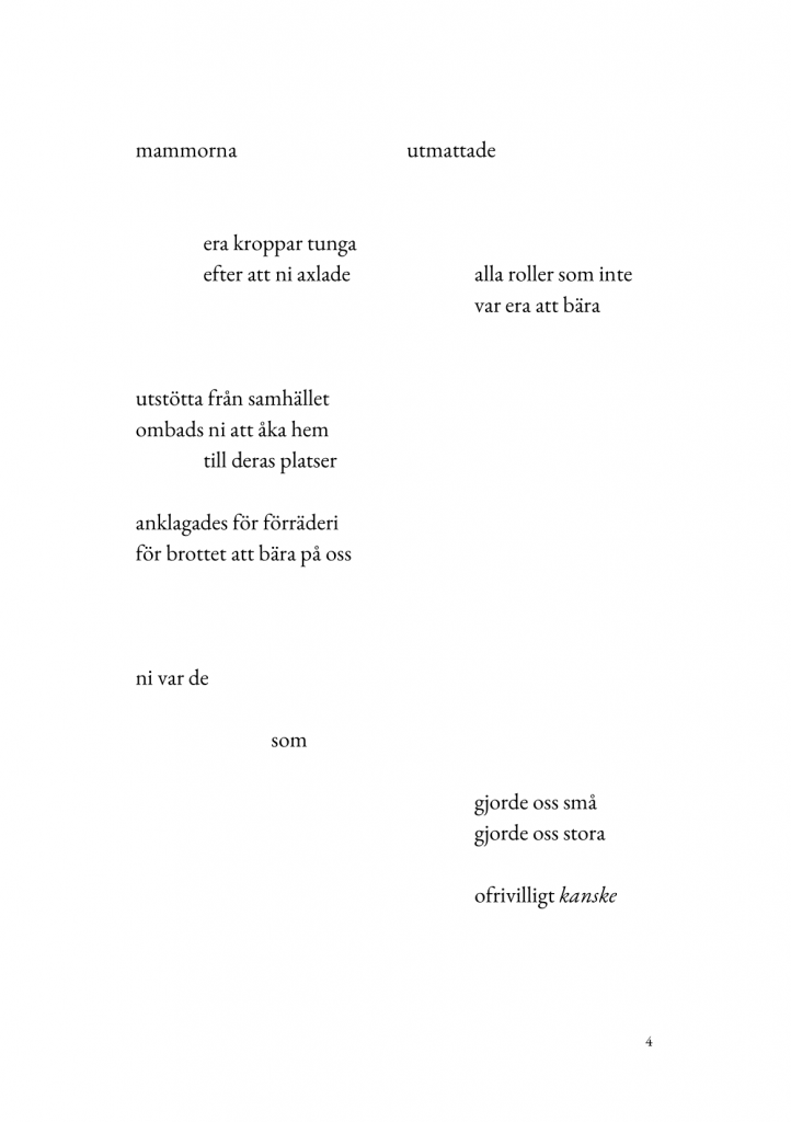 mammorna/utmattade//era kroppar tunga/efter att ni axlade/alla roller som inte/var era att b&auml;ra//utst&ouml;tta fr&aring;n samh&auml;llet/ombads ni att &aring;ka hem/till deras platser//anklagades f&ouml;r f&ouml;rr&auml;deri/f&ouml;r brottet att b&auml;ra p&aring; oss//ni var de//som//gjorde oss sm&aring;/gjorde oss stora//ofrivilligt *kanske*